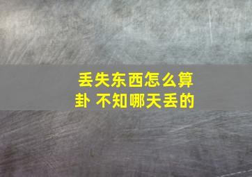 丢失东西怎么算卦 不知哪天丢的